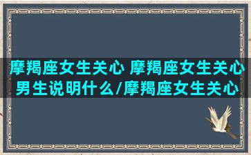 摩羯座女生关心 摩羯座女生关心男生说明什么/摩羯座女生关心 摩羯座女生关心男生说明什么-我的网站